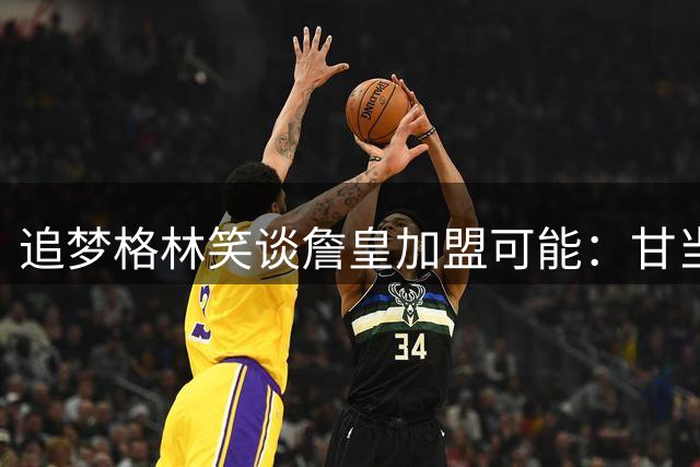 追梦格林笑谈詹皇加盟可能：甘当底角射手效仿塔克